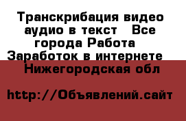 Транскрибация видео/аудио в текст - Все города Работа » Заработок в интернете   . Нижегородская обл.